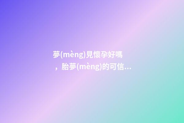 夢(mèng)見懷孕好嗎，胎夢(mèng)的可信度到底有多少-第1張-觀點(diǎn)-玄機(jī)派